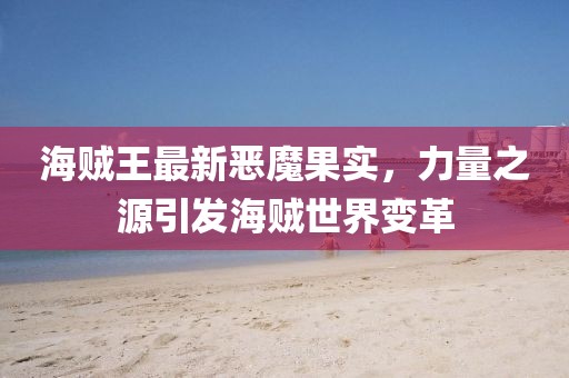 海贼王最新恶魔果实，力量之源引发海贼世界变革