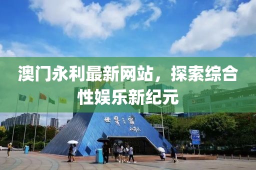 澳门永利最新网站，探索综合性娱乐新纪元