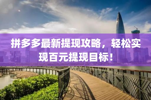 拼多多最新提现攻略，轻松实现百元提现目标！