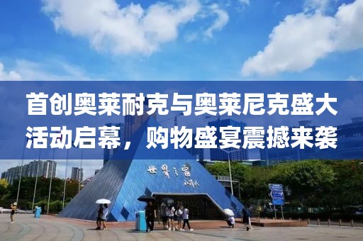 首创奥莱耐克与奥莱尼克盛大活动启幕，购物盛宴震撼来袭