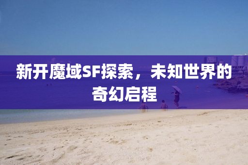 新开魔域SF探索，未知世界的奇幻启程