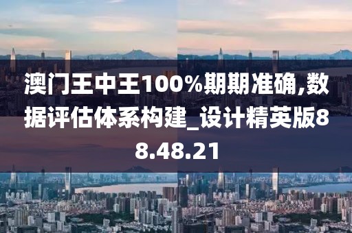 澳门王中王100%期期准确,数据评估体系构建_设计精英版88.48.21