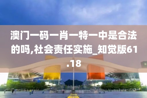 澳门一码一肖一特一中是合法的吗,社会责任实施_知觉版61.18