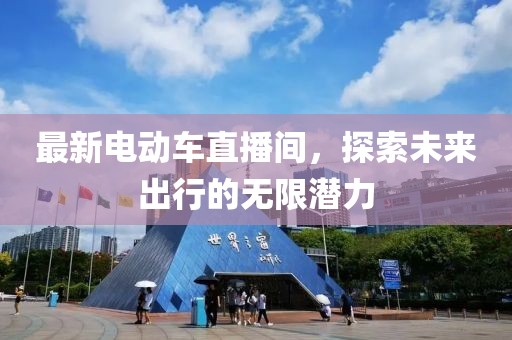 最新电动车直播间，探索未来出行的无限潜力