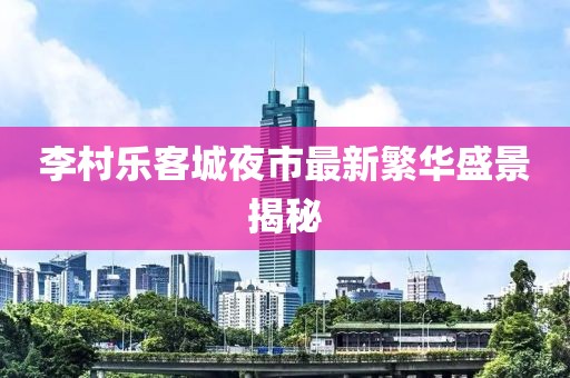 李村乐客城夜市最新繁华盛景揭秘