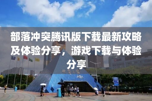 部落冲突腾讯版下载最新攻略及体验分享，游戏下载与体验分享