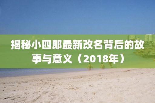 揭秘小四郎最新改名背后的故事与意义（2018年）