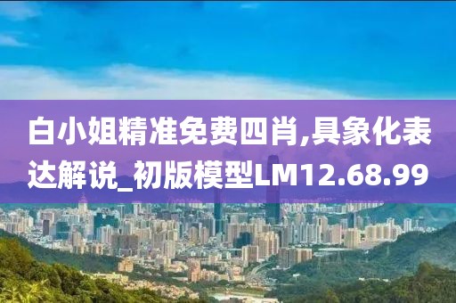 白小姐精准免费四肖,具象化表达解说_初版模型LM12.68.99