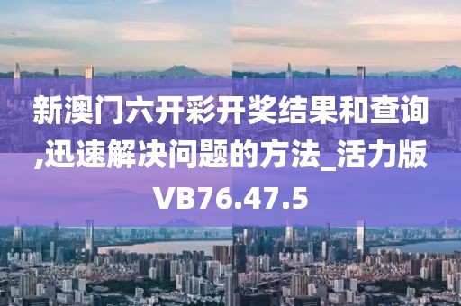 新澳门六开彩开奖结果和查询,迅速解决问题的方法_活力版VB76.47.5