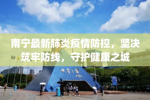 南宁最新肺炎疫情防控，坚决筑牢防线，守护健康之城
