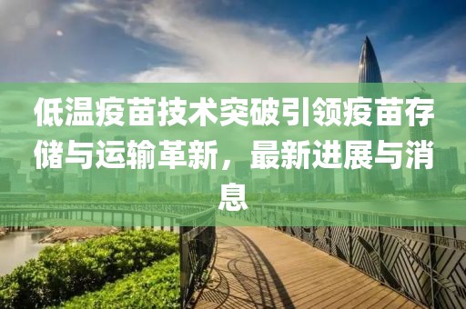 低温疫苗技术突破引领疫苗存储与运输革新，最新进展与消息