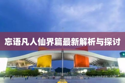 忘语凡人仙界篇最新解析与探讨