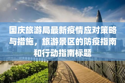国庆旅游局最新疫情应对策略与措施，旅游景区的防疫指南和行动指南标题
