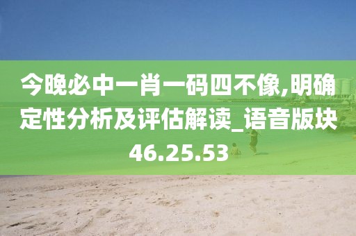 今晚必中一肖一码四不像,明确定性分析及评估解读_语音版块46.25.53