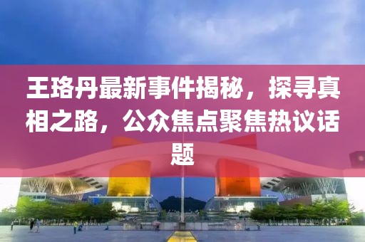 王珞丹最新事件揭秘，探寻真相之路，公众焦点聚焦热议话题