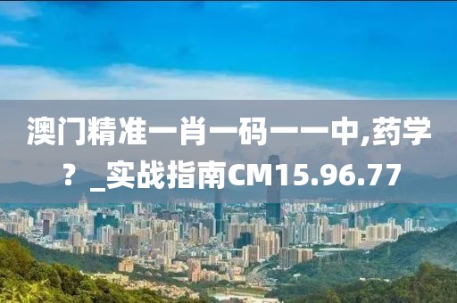 澳门精准一肖一码一一中,药学？_实战指南CM15.96.77