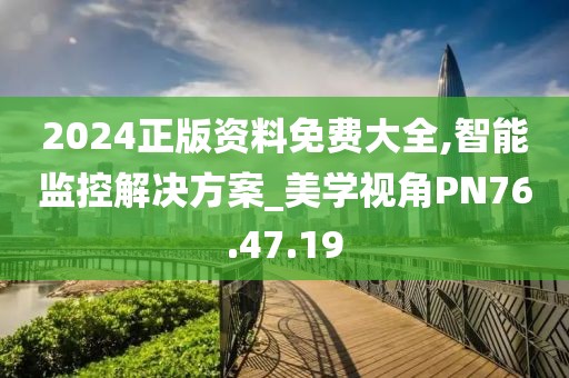 2024正版资料免费大全,智能监控解决方案_美学视角PN76.47.19
