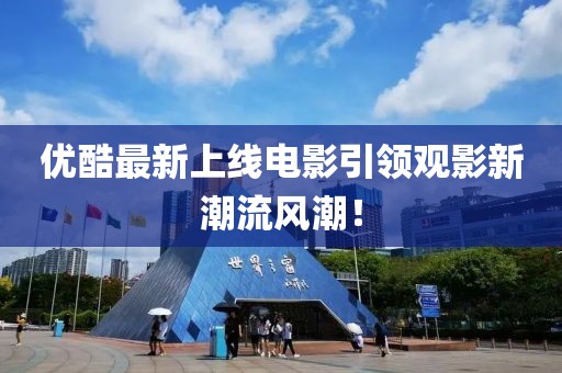 优酷最新上线电影引领观影新潮流风潮！