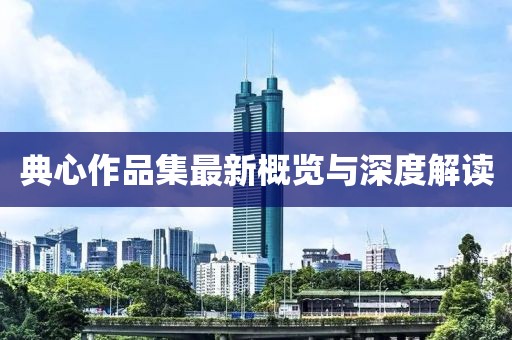 典心作品集最新概览与深度解读