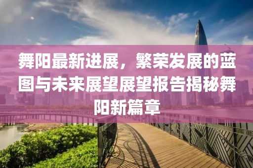 舞阳最新进展，繁荣发展的蓝图与未来展望展望报告揭秘舞阳新篇章