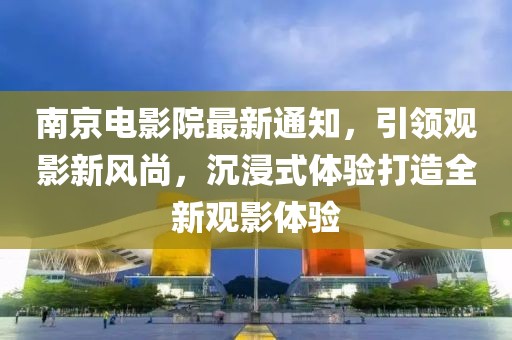 南京电影院最新通知，引领观影新风尚，沉浸式体验打造全新观影体验