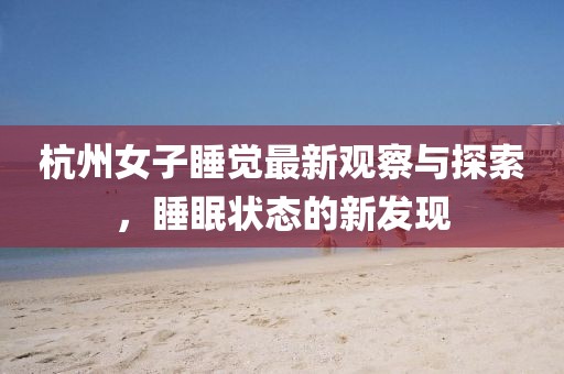杭州女子睡觉最新观察与探索，睡眠状态的新发现