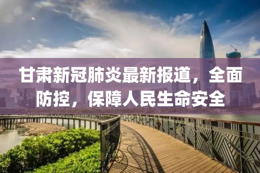 甘肃新冠肺炎最新报道，全面防控，保障人民生命安全