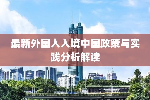 最新外国人入境中国政策与实践分析解读