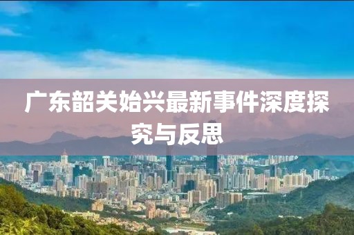 广东韶关始兴最新事件深度探究与反思