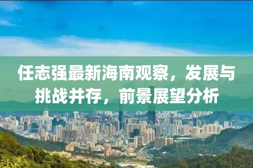 任志强最新海南观察，发展与挑战并存，前景展望分析
