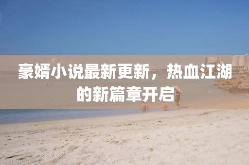 豪婿小说最新更新，热血江湖的新篇章开启