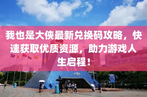 我也是大侠最新兑换码攻略，快速获取优质资源，助力游戏人生启程！