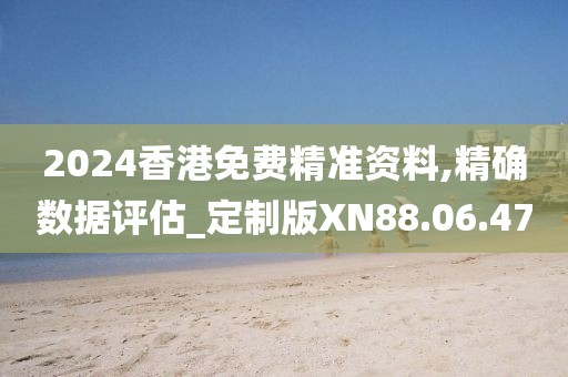 2024香港免费精准资料,精确数据评估_定制版XN88.06.47