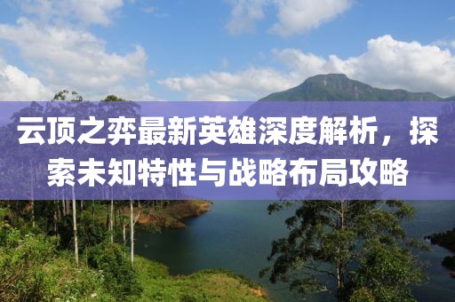 云顶之弈最新英雄深度解析，探索未知特性与战略布局攻略