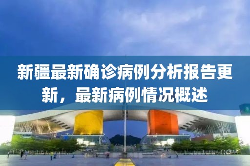 新疆最新确诊病例分析报告更新，最新病例情况概述