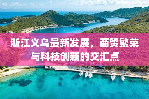 浙江义乌最新发展，商贸繁荣与科技创新的交汇点