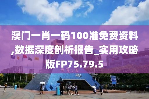 澳门一肖一码100准免费资料,数据深度剖析报告_实用攻略版FP75.79.5