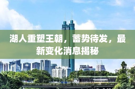 湖人重塑王朝，蓄势待发，最新变化消息揭秘