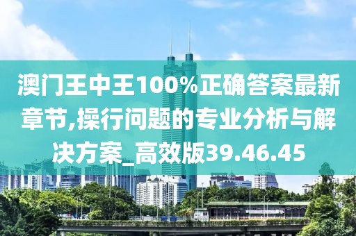 澳门王中王100%正确答案最新章节,操行问题的专业分析与解决方案_高效版39.46.45