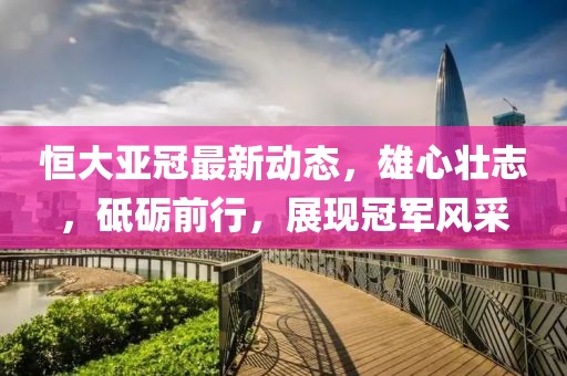 恒大亚冠最新动态，雄心壮志，砥砺前行，展现冠军风采
