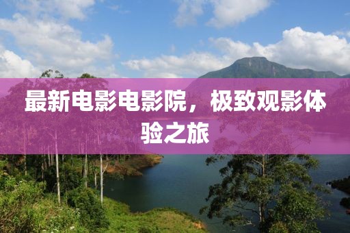 最新电影电影院，极致观影体验之旅