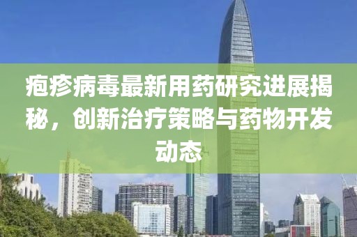 疱疹病毒最新用药研究进展揭秘，创新治疗策略与药物开发动态