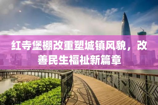 红寺堡棚改重塑城镇风貌，改善民生福祉新篇章