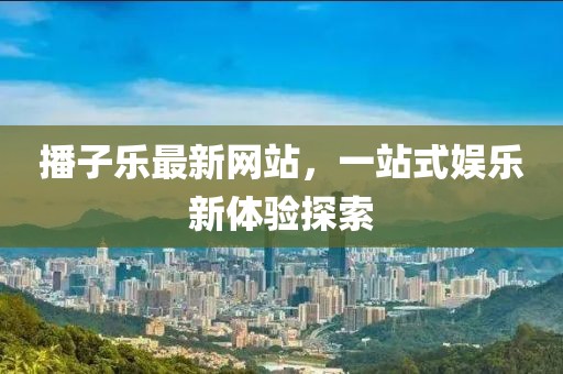 播子乐最新网站，一站式娱乐新体验探索