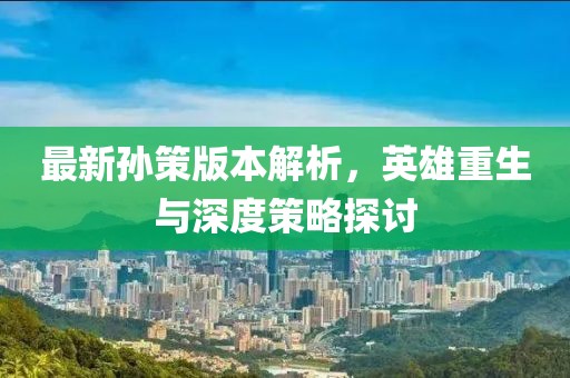 最新孙策版本解析，英雄重生与深度策略探讨