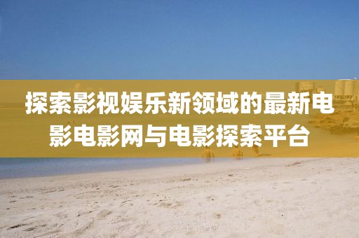 探索影视娱乐新领域的最新电影电影网与电影探索平台