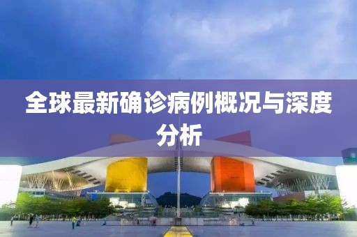 全球最新确诊病例概况与深度分析