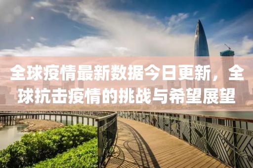 全球疫情最新数据今日更新，全球抗击疫情的挑战与希望展望