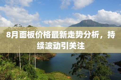 8月面板价格最新走势分析，持续波动引关注