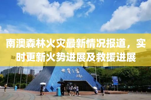 南澳森林火灾最新情况报道，实时更新火势进展及救援进展